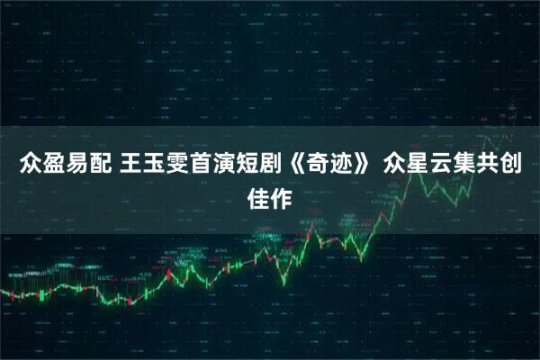 众盈易配 王玉雯首演短剧《奇迹》 众星云集共创佳作