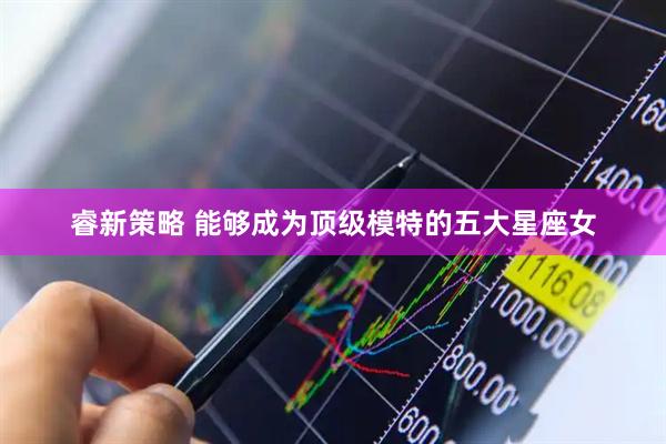 睿新策略 能够成为顶级模特的五大星座女