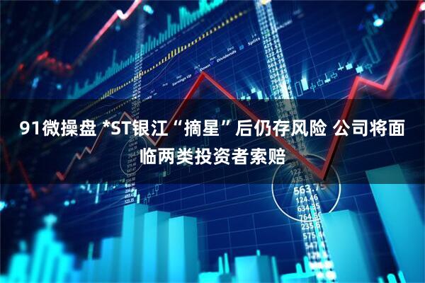 91微操盘 *ST银江“摘星”后仍存风险 公司将面临两类投资者索赔