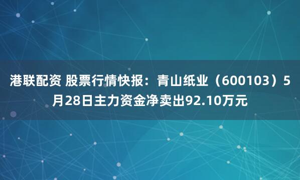港联配资 股票行情快报：青山纸业（600103）5月28日主力资金净卖出92.10万元