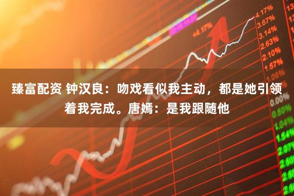 臻富配资 钟汉良：吻戏看似我主动，都是她引领着我完成。唐嫣：是我跟随他