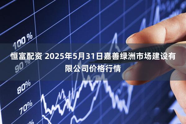 恒富配资 2025年5月31日嘉善绿洲市场建设有限公司价格行情