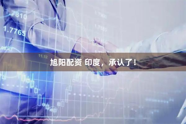 旭阳配资 印度，承认了！