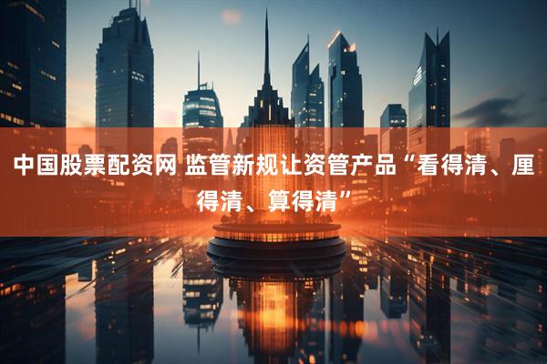 中国股票配资网 监管新规让资管产品“看得清、厘得清、算得清”