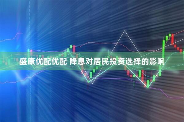 盛康优配优配 降息对居民投资选择的影响