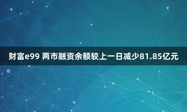 财富e99 两市融资余额较上一日减少81.85亿元