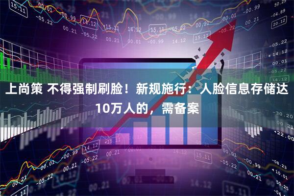 上尚策 不得强制刷脸！新规施行：人脸信息存储达10万人的，需备案