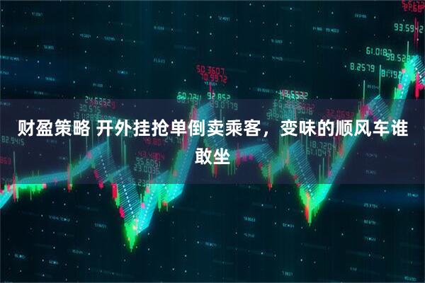 财盈策略 开外挂抢单倒卖乘客，变味的顺风车谁敢坐