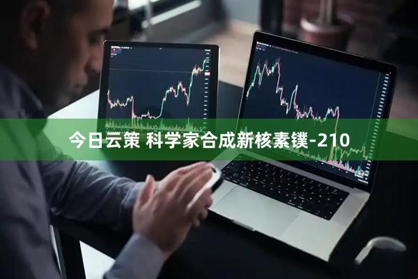 今日云策 科学家合成新核素镤-210