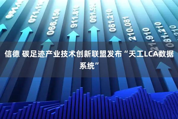 信德 碳足迹产业技术创新联盟发布“天工LCA数据系统”