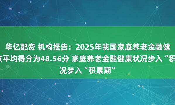 华亿配资 机构报告：2025年我国家庭养老金融健康指数平均得分为48.56分 家庭养老金融健康状况步入“积累期”