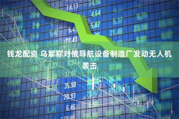 钱龙配资 乌军称对俄导航设备制造厂发动无人机袭击