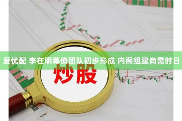 爱优配 李在明幕僚团队初步形成 内阁组建尚需时日