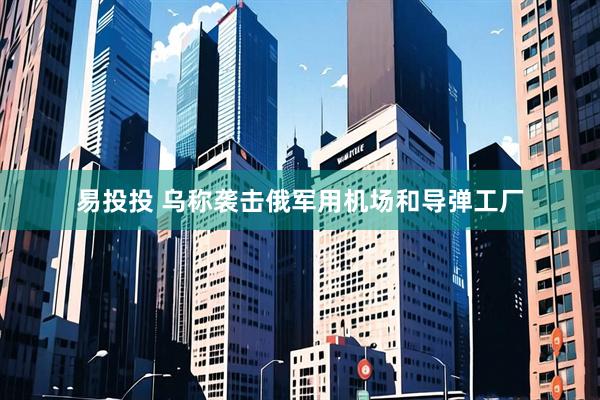 易投投 乌称袭击俄军用机场和导弹工厂