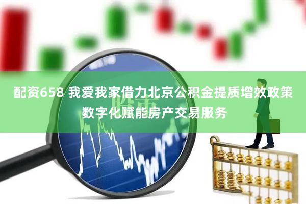 配资658 我爱我家借力北京公积金提质增效政策 数字化赋能房产交易服务