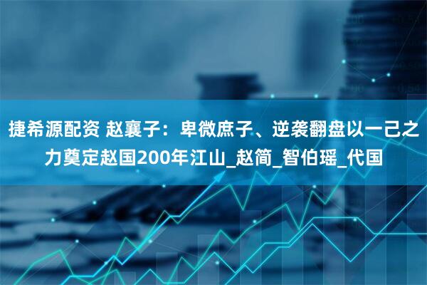 捷希源配资 赵襄子：卑微庶子、逆袭翻盘以一己之力奠定赵国200年江山_赵简_智伯瑶_代国