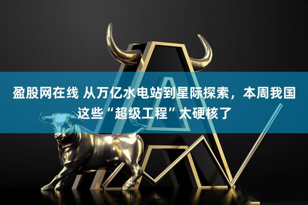盈股网在线 从万亿水电站到星际探索，本周我国这些“超级工程”太硬核了