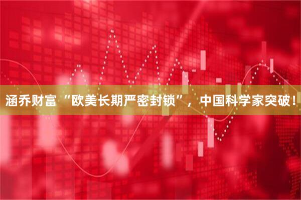 涵乔财富 “欧美长期严密封锁”，中国科学家突破！