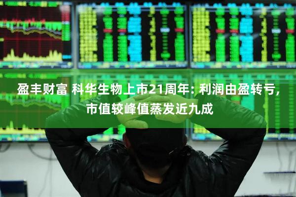 盈丰财富 科华生物上市21周年: 利润由盈转亏, 市值较峰值蒸发近九成
