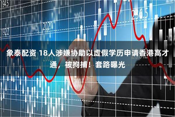 象泰配资 18人涉嫌协助以虚假学历申请香港高才通，被拘捕！套路曝光