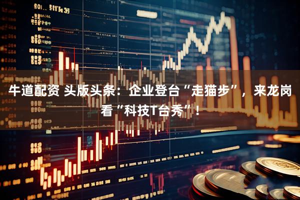 牛道配资 头版头条：企业登台“走猫步”，来龙岗看“科技T台秀”！