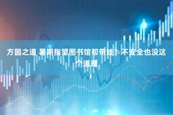 方圆之道 暑期指望图书馆帮带娃？不安全也没这个道理