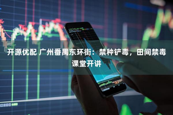 开源优配 广州番禺东环街：禁种铲毒，田间禁毒课堂开讲