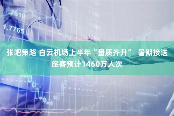 张吧策路 白云机场上半年“量质齐升”  暑期接送旅客预计1460万人次