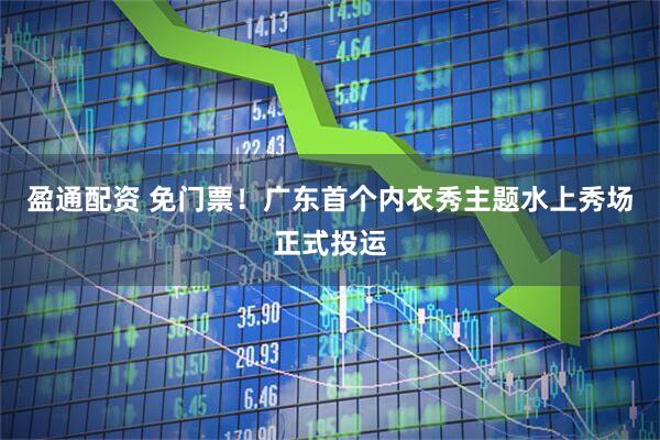 盈通配资 免门票！广东首个内衣秀主题水上秀场正式投运