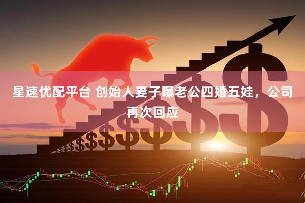 星速优配平台 创始人妻子曝老公四婚五娃，公司再次回应