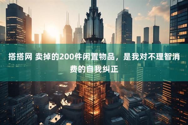 搭搭网 卖掉的200件闲置物品，是我对不理智消费的自我纠正