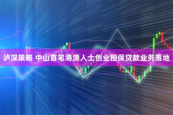 泸深策略 中山首笔港澳人士创业担保贷款业务落地