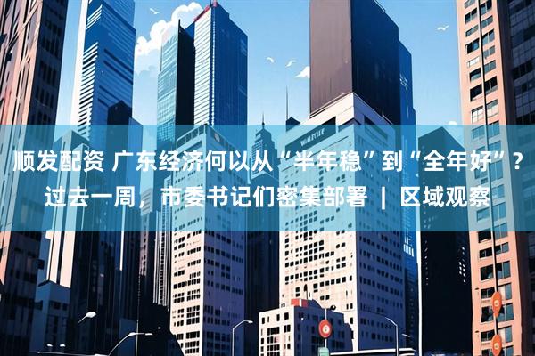 顺发配资 广东经济何以从“半年稳”到“全年好”？过去一周，市委书记们密集部署  |  区域观察