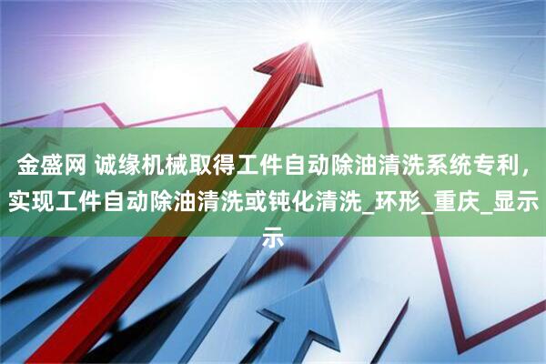 金盛网 诚缘机械取得工件自动除油清洗系统专利，实现工件自动除油清洗或钝化清洗_环形_重庆_显示