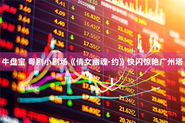 牛盘宝 粤剧小剧场《倩女幽魂·约》快闪惊艳广州塔