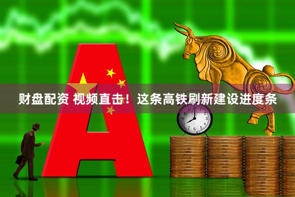 财盘配资 视频直击！这条高铁刷新建设进度条
