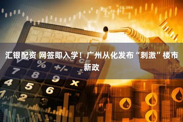 汇银配资 网签即入学！广州从化发布“刺激”楼市新政