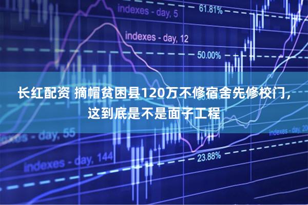 长红配资 摘帽贫困县120万不修宿舍先修校门，这到底是不是面子工程