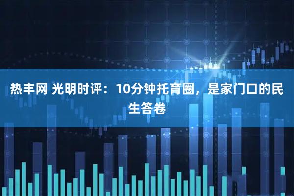 热丰网 光明时评：10分钟托育圈，是家门口的民生答卷