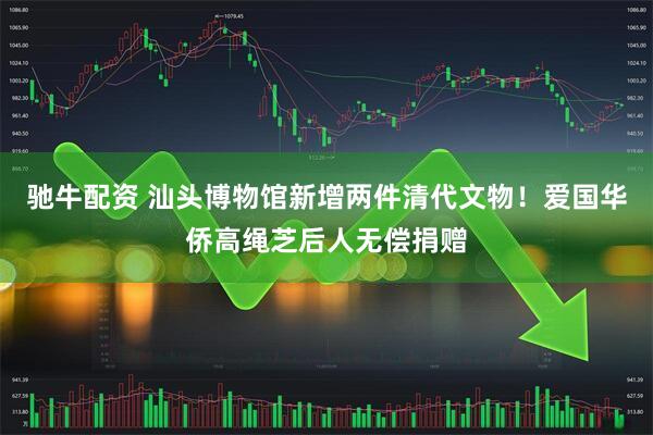 驰牛配资 汕头博物馆新增两件清代文物！爱国华侨高绳芝后人无偿捐赠