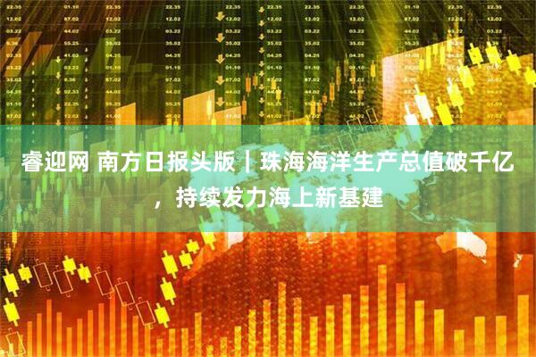 睿迎网 南方日报头版｜珠海海洋生产总值破千亿，持续发力海上新基建