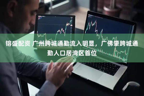 镕盛配资 广州跨城通勤流入明显，广佛肇跨城通勤人口居湾区首位