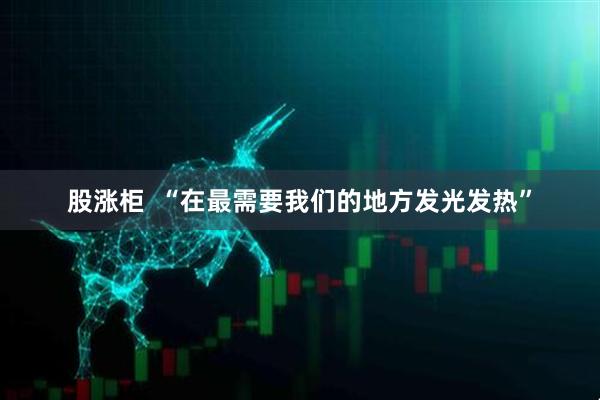 股涨柜  “在最需要我们的地方发光发热”