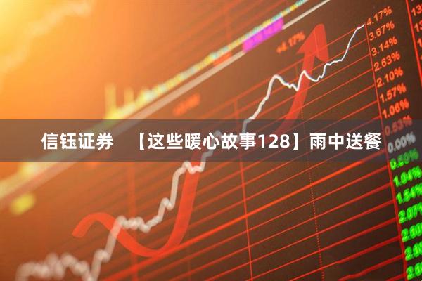 信钰证券   【这些暖心故事128】雨中送餐