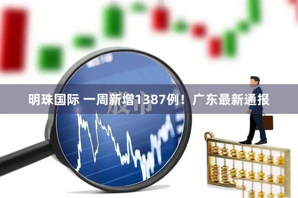 明珠国际 一周新增1387例！广东最新通报