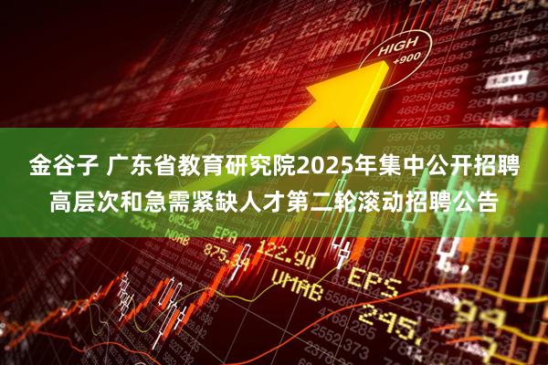 金谷子 广东省教育研究院2025年集中公开招聘高层次和急需紧缺人才第二轮滚动招聘公告