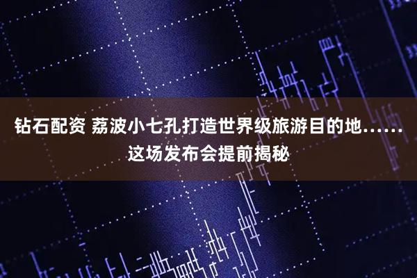 钻石配资 荔波小七孔打造世界级旅游目的地……这场发布会提前揭秘