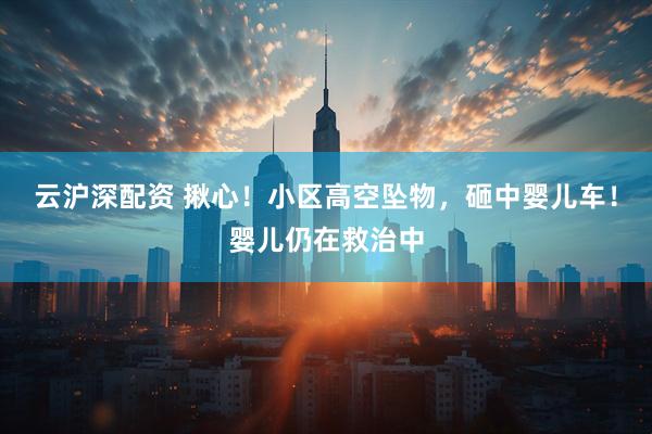 云沪深配资 揪心！小区高空坠物，砸中婴儿车！婴儿仍在救治中