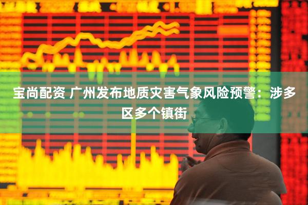 宝尚配资 广州发布地质灾害气象风险预警：涉多区多个镇街