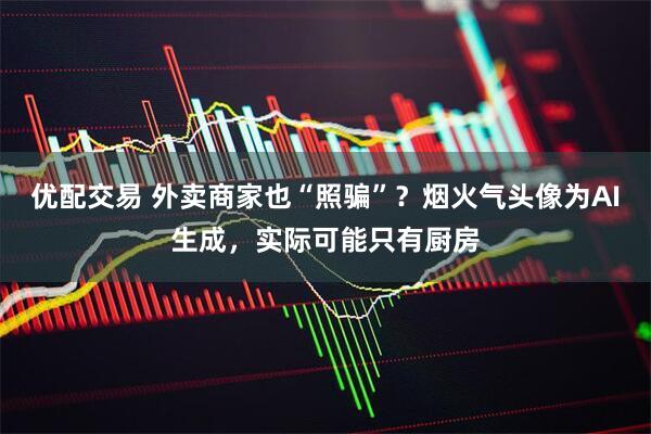 优配交易 外卖商家也“照骗”？烟火气头像为AI生成，实际可能只有厨房